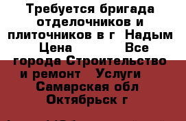 Требуется бригада отделочников и плиточников в г. Надым › Цена ­ 1 000 - Все города Строительство и ремонт » Услуги   . Самарская обл.,Октябрьск г.
